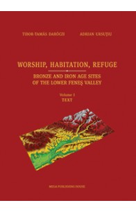 WORSHIP, HABITATION, REFUGE. BRONZE AND IRON AGE SITES OF THE LOWER FENEŞ VALLEY VOLUME I. TEXT